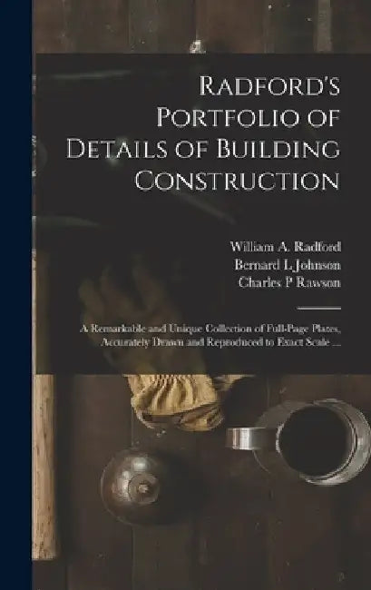 Radford's Portfolio of Details of Building Construction: a Remarkable and Unique Collection of Full-page Plates, Accurately Drawn and Reproduced to Ex by William a. 1865- Radford