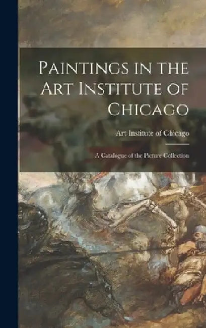 Paintings in the Art Institute of Chicago; a Catalogue of the Picture Collection by Art Institute of Chicago
