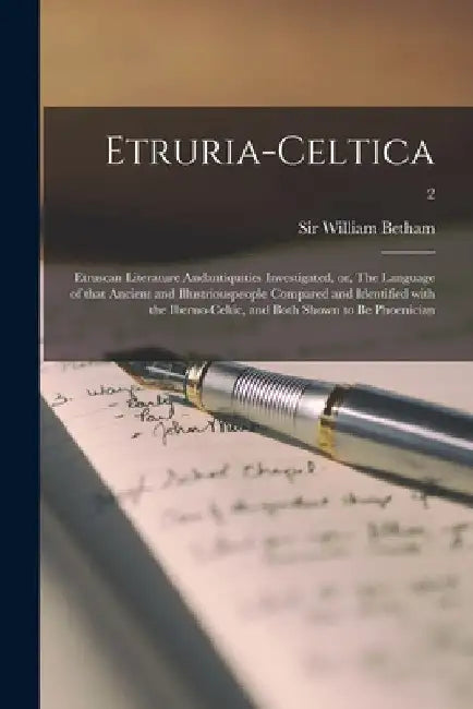 Etruria-celtica: Etruscan Literature Andantiquities Investigated, or, The Language of That Ancient and Illustriouspeople Compared and I by William Betham