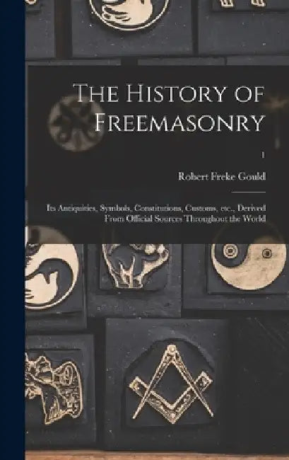 The History of Freemasonry: Its Antiquities, Symbols, Constitutions, Customs, Etc., Derived From Official Sources Throughout the World; 1 by Robert Freke 1836-1915 Gould