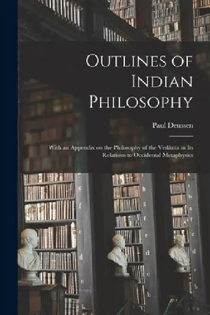 Outlines of Indian Philosophy: With an Appendix on the Philosophy of the Vedânta in Its Relations to Occidental Metaphysics by Paul 1845-1919 Deussen