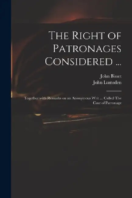 The Right of Patronages Considered ...: Together With Remarks on an Anonymous Writ ... Called The Case of Patronage by John 1692-1756 Bisset