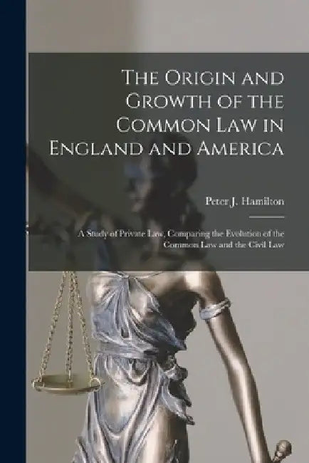 The Origin and Growth of the Common Law in England and America: a Study of Private Law, Comparing the Evolution of the Common Law and the Civil Law by Peter J. (Peter Joseph) 18 Hamilton