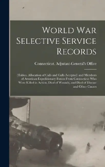 World War Selective Service Records: (tables, Allocation of Calls and Calls Accepted) and Members of American Expeditionary Forces From Connecticut Wh by Connecticut Adjutant-General's Office