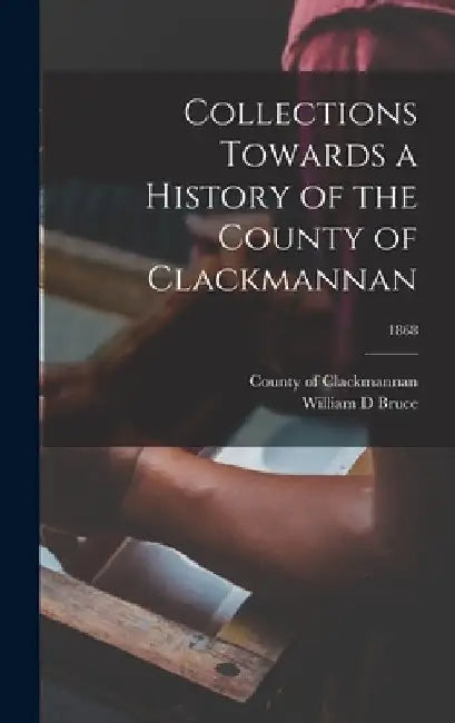 Collections Towards a History of the County of Clackmannan; 1868 by County Of Clackmannan