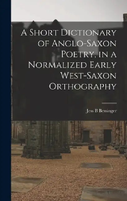A Short Dictionary of Anglo-Saxon Poetry, in a Normalized Early West-Saxon Orthography by Jess B. Bessinger