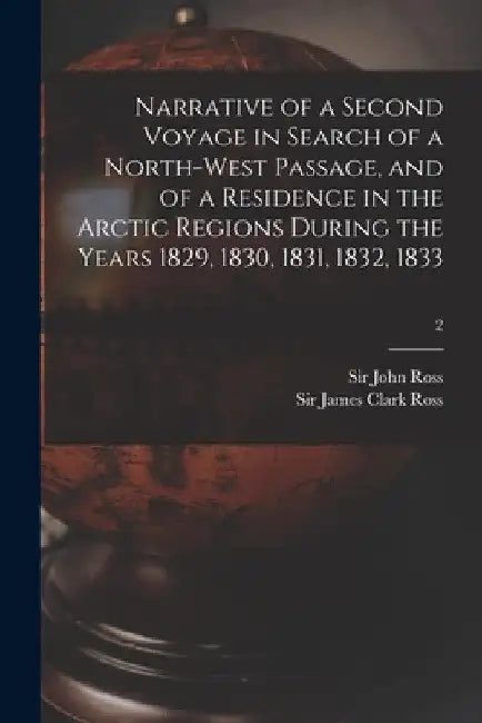 Narrative of a Second Voyage in Search of a North-west Passage, and of a Residence in the Arctic Regions During the Years 1829, 1830, 1831, 1832, 1833 by John Ross