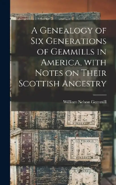 A Genealogy of Six Generations of Gemmills in America, With Notes on Their Scottish Ancestry by William Nelson Gemmill