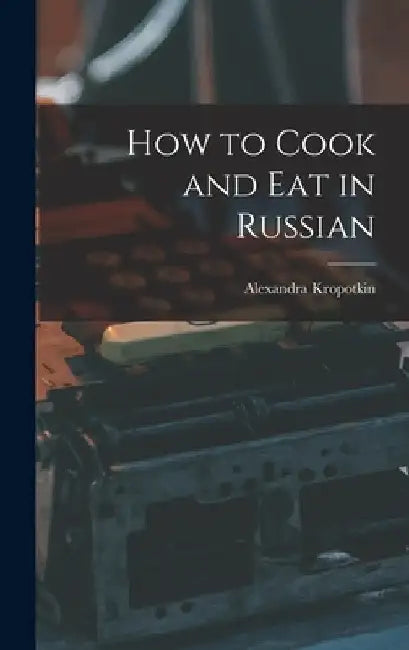 How to Cook and Eat in Russian by Alexandra Kropotkin