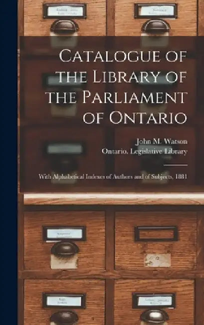 Catalogue of the Library of the Parliament of Ontario [microform]: With Alphabetical Indexes of Authors and of Subjects, 1881 by John M. Fl 1881 Watson
