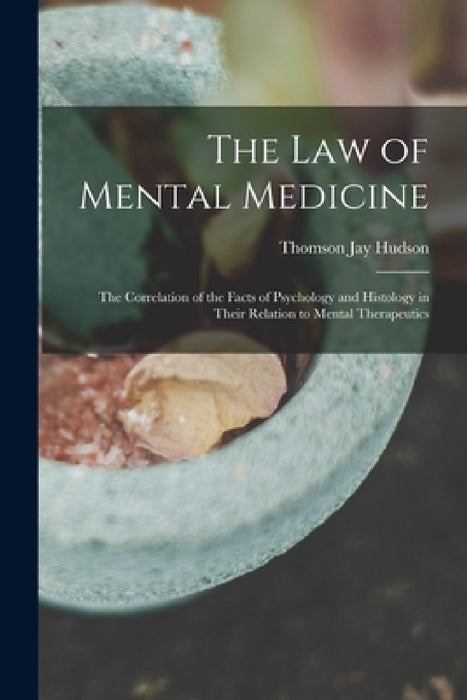 The Law of Mental Medicine: the Correlation of the Facts of Psychology and Histology in Their Relation to Mental Therapeutics by Thomson Jay 1834-1903 Hudson
