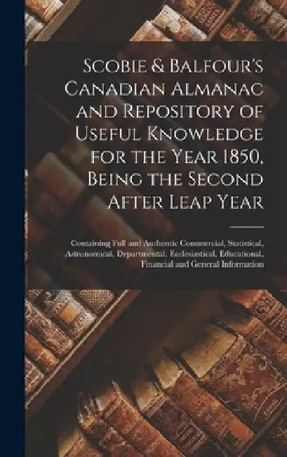Scobie & Balfour's Canadian Almanac and Repository of Useful Knowledge for the Year 1850, Being the Second After Leap Year [microform]: Containing Ful by Anonymous