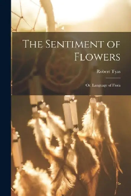 The Sentiment of Flowers; or, Language of Flora by Robert 1811-1879 Tyas