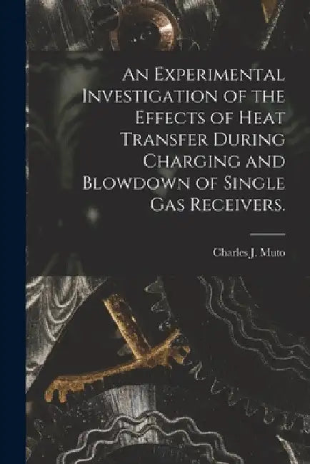 An Experimental Investigation of the Effects of Heat Transfer During Charging and Blowdown of Single Gas Receivers. by Charles J. Muto