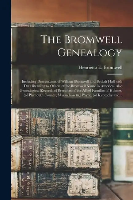 The Bromwell Genealogy: Including Descendants of William Bromwell and Beulah Hall With Data Relating to Others of the Bromwell Name in America by Henrietta E. (Henrietta Eli Bromwell