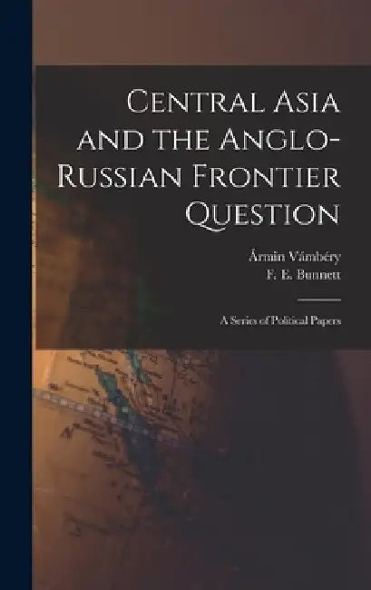 Central Asia and the Anglo-Russian Frontier Question: a Series of Political Papers by Ármin 1832-19 Vámbéry