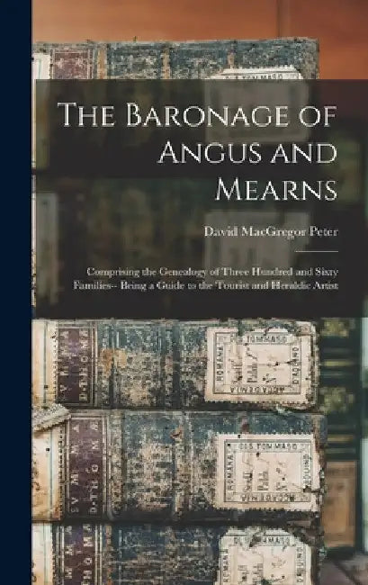 The Baronage of Angus and Mearns: Comprising the Genealogy of Three Hundred and Sixty Families-- Being a Guide to the Tourist and Heraldic Artist by David MacGregor Peter