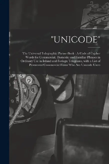 "Unicode": The Universal Telegraphic Phrase-Book: A Code of Cypher Words for Commercial, Domestic and Familiar Phrases in Ordinar by Anonymous