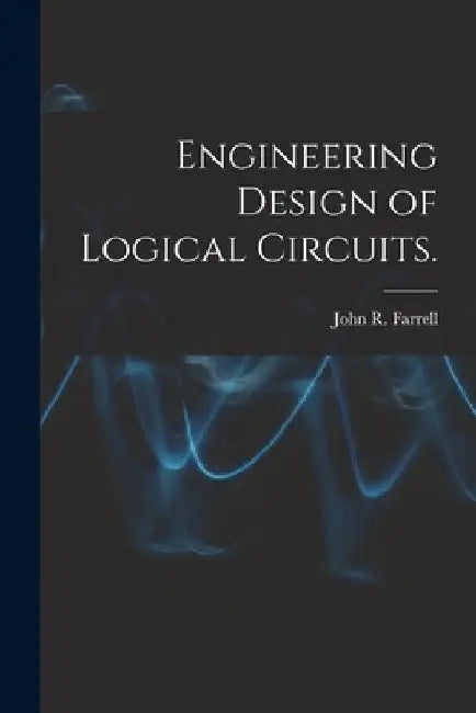 Engineering Design of Logical Circuits. by John R. Farrell