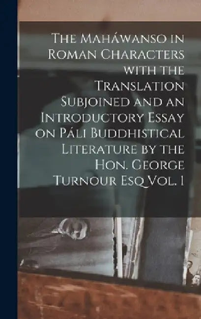 The Maháwanso in Roman Characters With the Translation Subjoined and an Introductory Essay on Páli Buddhistical Literature by the Hon. George Turnour by Anonymous