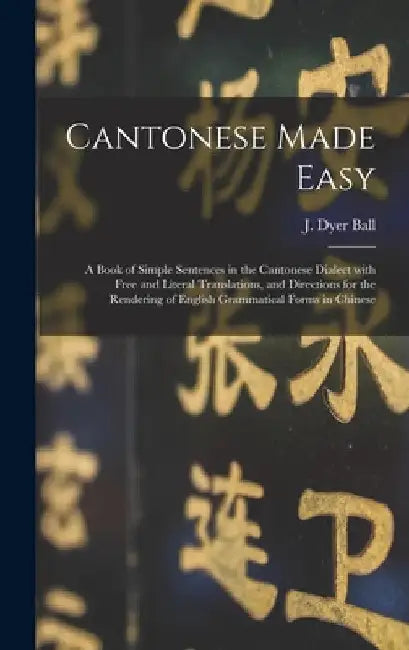 Cantonese Made Easy: a Book of Simple Sentences in the Cantonese Dialect With Free and Literal Translations, and Directions for the Renderi by J. Dyer (James Dyer) 1847-1919 Ball