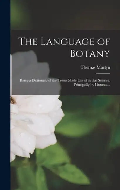 The Language of Botany: Being a Dictionary of the Terms Made Use of in That Science, Principally by Linneus ... by Thomas 1735-1825 Martyn