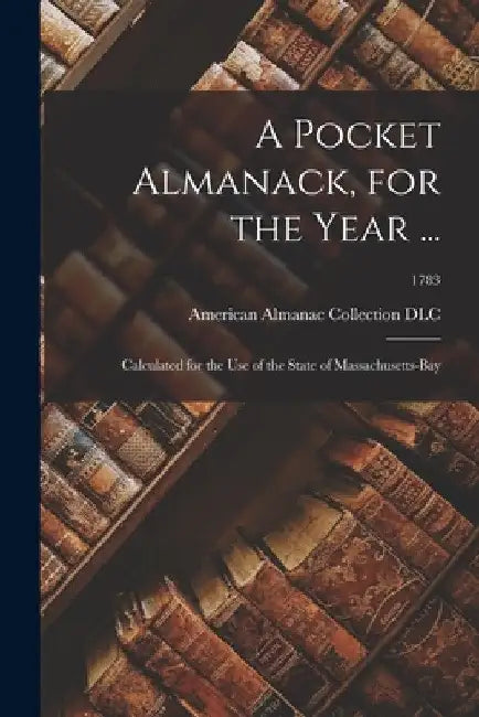 A Pocket Almanack, for the Year ...: Calculated for the Use of the State of Massachusetts-Bay; 1783 by American Almanac Collection (Library of