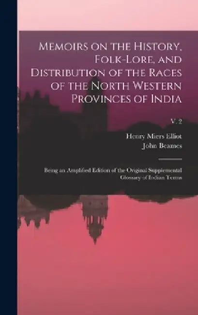 Memoirs on the History, Folk-lore, and Distribution of the Races of the North Western Provinces of India; Being an Amplified Edition of the Original S by Henry Miers (Sir) 1808-1853 Elliot