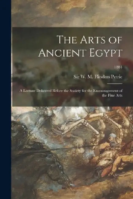 The Arts of Ancient Egypt; a Lecture Delivered Before the Society for the Encouragement of the Fine Arts; 1884 by W. M. Flinders (William Matthew Petrie