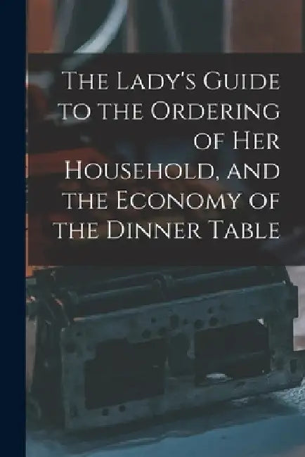 The Lady's Guide to the Ordering of Her Household, and the Economy of the Dinner Table by Anonymous