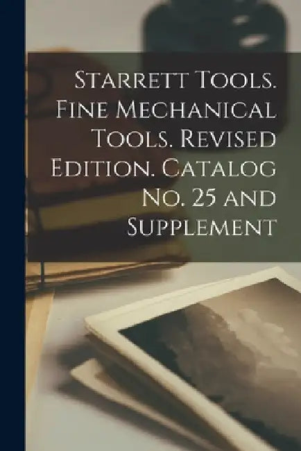 Starrett Tools. Fine Mechanical Tools. Revised Edition. Catalog No. 25 and Supplement by Anonymous