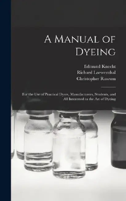 A Manual of Dyeing: for the Use of Practical Dyers, Manufacturers, Students, and All Interested in the Art of Dyeing by Edmund 1861-1925 Knecht