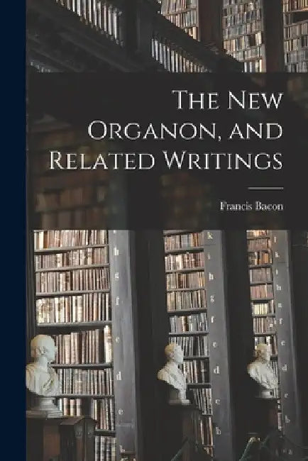 The New Organon, and Related Writings by Francis 1561-1626 Bacon