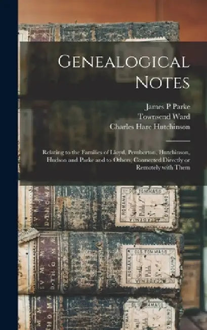 Genealogical Notes: Relating to the Families of Lloyd, Pemberton, Hutchinson, Hudson and Parke and to Others, Connected Directly or Remotely With Them by James P. Parke