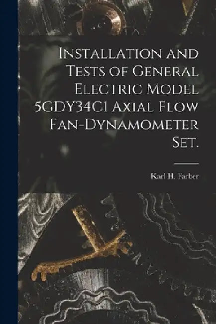 Installation and Tests of General Electric Model 5GDY34C1 Axial Flow Fan-dynamometer Set. by Karl H. Farber