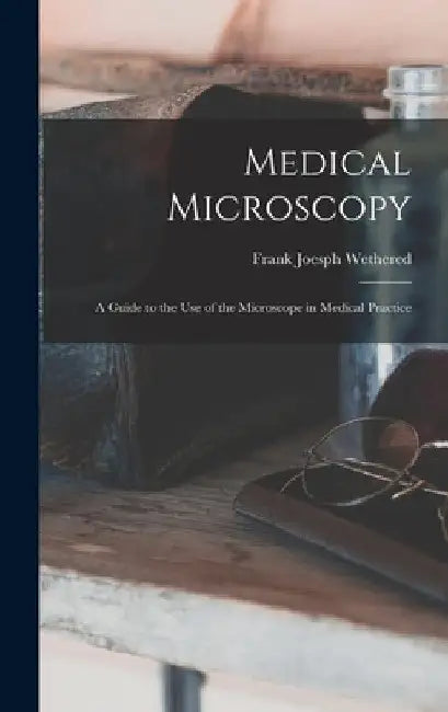 Medical Microscopy: a Guide to the Use of the Microscope in Medical Practice by Frank Joesph 1860-1928 Wethered