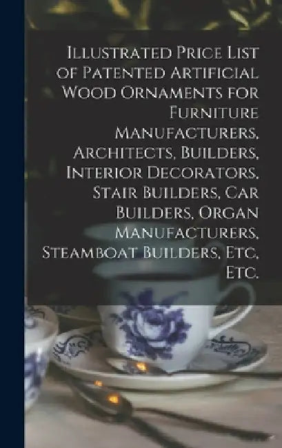 Illustrated Price List of Patented Artificial Wood Ornaments for Furniture Manufacturers, Architects, Builders, Interior Decorators, Stair Builders, C by Anonymous