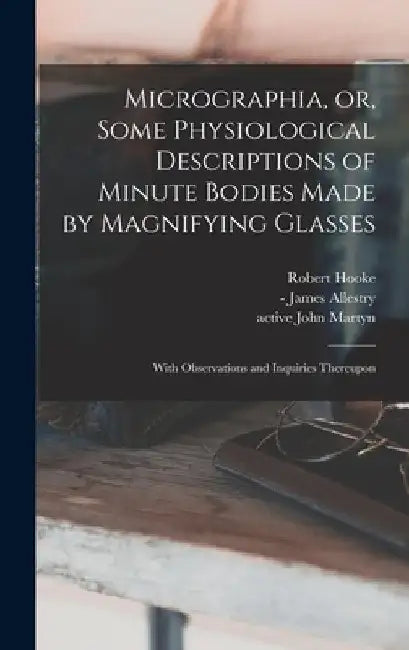Micrographia, or, Some Physiological Descriptions of Minute Bodies Made by Magnifying Glasses: With Observations and Inquiries Thereupon by Robert 1635-1703 Hooke