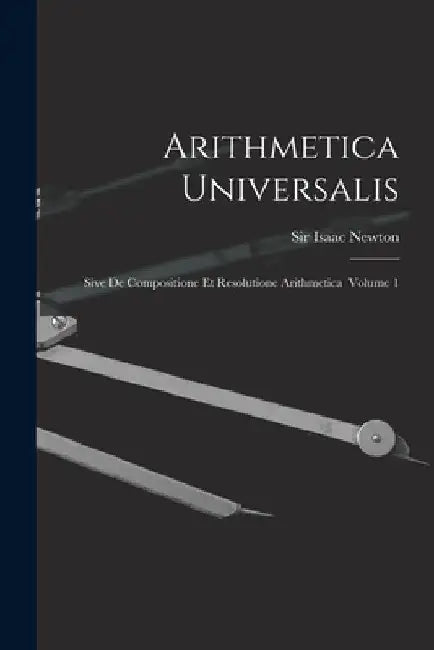 Arithmetica Universalis: Sive De Compositione Et Resolutione Arithmetica Volume 1 by Isaac Newton