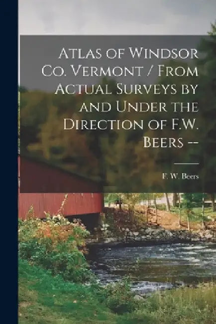 Atlas of Windsor Co. Vermont / From Actual Surveys by and Under the Direction of F.W. Beers -- by F. W. (Frederick W. ). 1n Beers