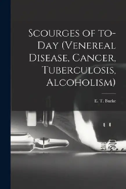 Scourges of To-day (venereal Disease, Cancer, Tuberculosis, Alcoholism) by E. T. (Edmund Tytler) 1888-1941 Burke