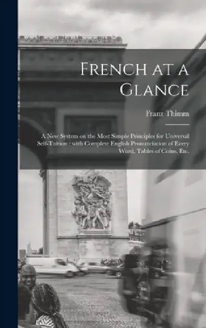 French at a Glance [microform]: a New System on the Most Simple Principles for Universal Self-tuition: With Complete English Pronunciation of Every Wo by Franz 1820-1889 Thimm