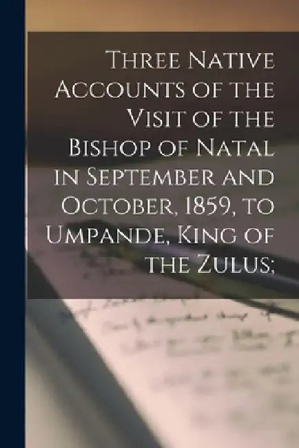 Three Native Accounts of the Visit of the Bishop of Natal in September and October, 1859, to Umpande, King of the Zulus; by Anonymous
