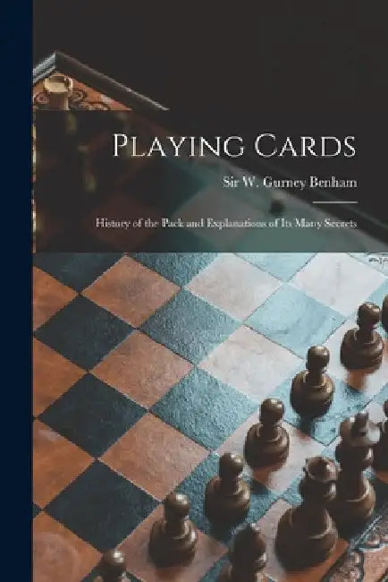 Playing Cards: History of the Pack and Explanations of Its Many Secrets by W. Gurney (William Gurney) S. Benham