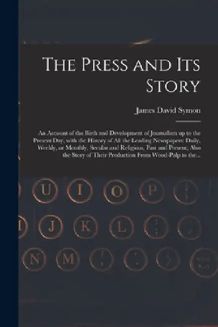The Press and Its Story; an Account of the Birth and Development of Journalism up to the Present Day, With the History of All the Leading Newspapers: by James David Symon