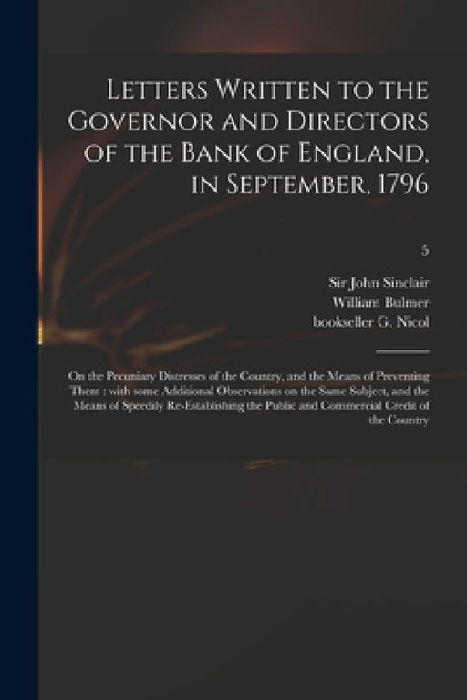 Letters Written to the Governor and Directors of the Bank of England, in September, 1796: on the Pecuniary Distresses of the Country, and the Means of by John Sinclair, William 1757-1830 Bulmer, G. (George) Bookseller Nicol