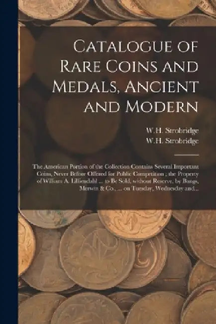 Catalogue of Rare Coins and Medals, Ancient and Modern: the American Portion of the Collection Contains Several Important Coins, Never Before Offered by W. H. Strobridge