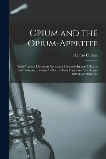 Opium and the Opium-appetite: With Notices of Alcoholic Beverages, Cannabis Indica, Tobacco and Coca, and Tea and Coffee, in Their Hygeienic Aspects by Alonzo Calkins