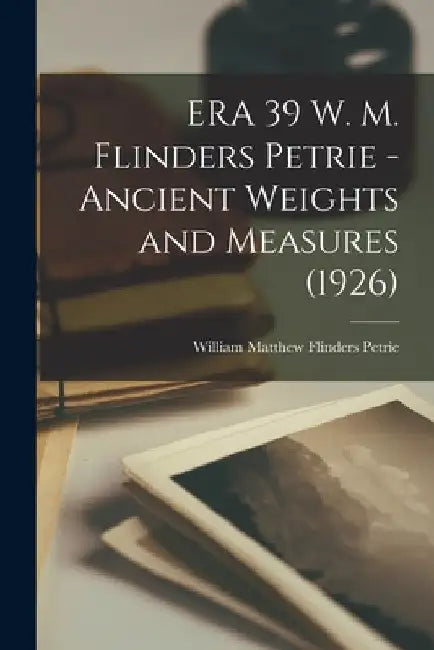 ERA 39 W. M. Flinders Petrie - Ancient Weights and Measures (1926) by William Matthew Flinders (185 Petrie