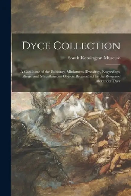 Dyce Collection: a Catalogue of the Paintings, Miniatures, Drawings, Engravings, Rings, and Miscellaneous Objects Bequeathed by the Rev by South Kensington Museum